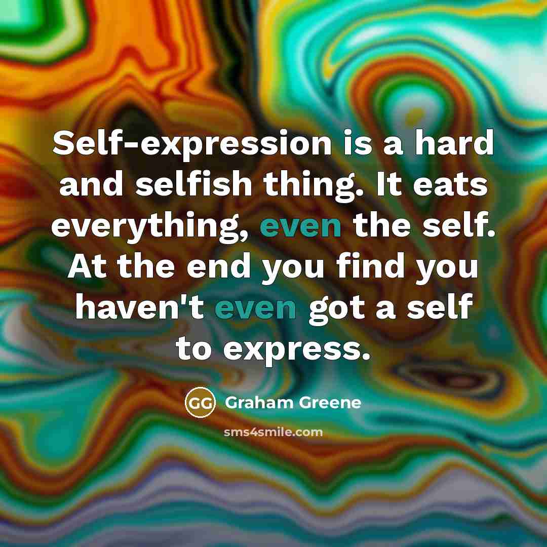 “Self-expression is a hard and selfish thing. It eats everything, even the self. At the end you find you haven't even got a self to express.” quote by Graham Greene
