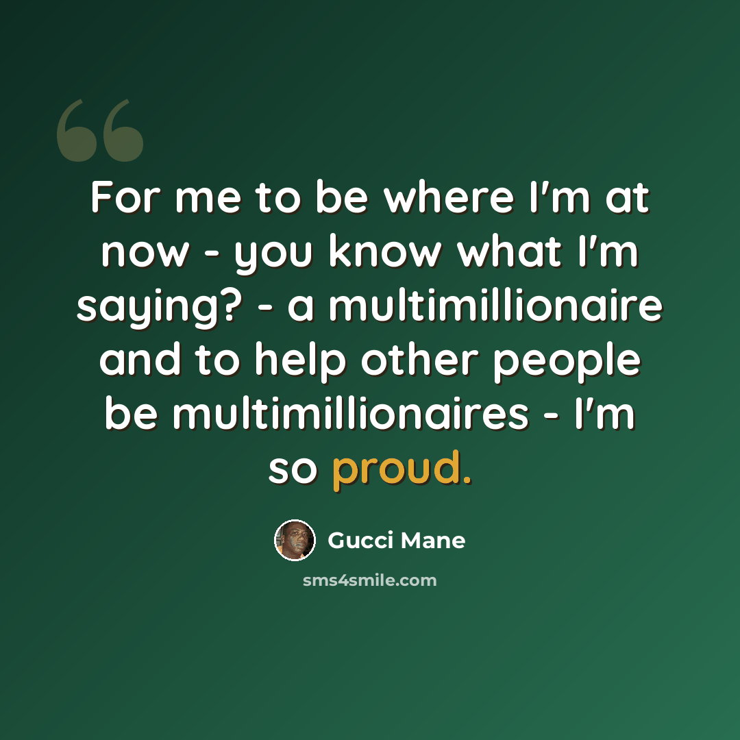 “For me to be where I'm at now - you know what I'm saying? - a multimillionaire and to help other people be multimillionaires - I'm so proud.” quote by Gucci Mane