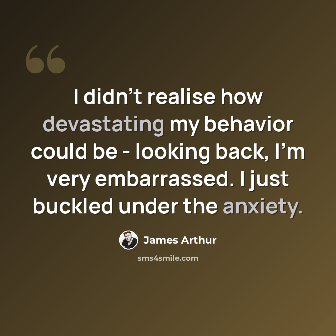“I didn't realise how devastating my behavior could be - looking back, I'm very embarrassed. I just buckled under the anxiety.” quote by James Arthur