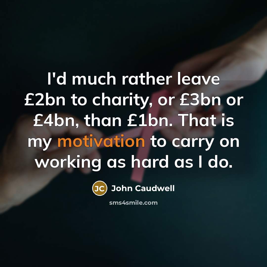 “I'd much rather leave £2bn to charity, or £3bn or £4bn, than £1bn. That is my motivation to carry on working as hard as I do.” quote by John Caudwell