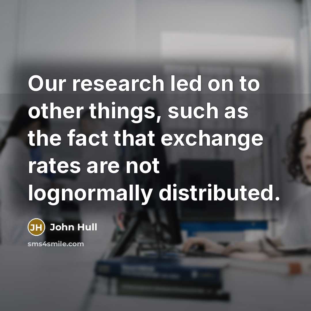 “Our research led on to other things, such as the fact that exchange rates are not lognormally distributed.” quote by John Hull