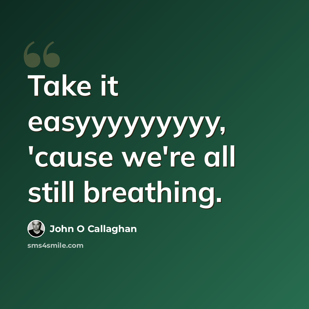 “Take it easyyyyyyyyy, 'cause we're all still breathing.” quote by John O Callaghan