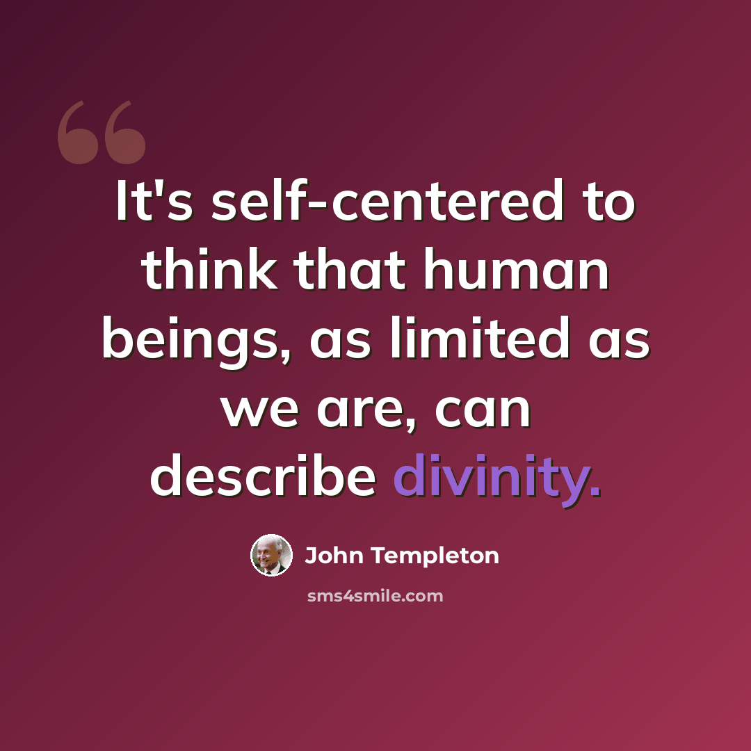 “It's self-centered to think that human beings, as limited as we are, can describe divinity.” quote by John Templeton