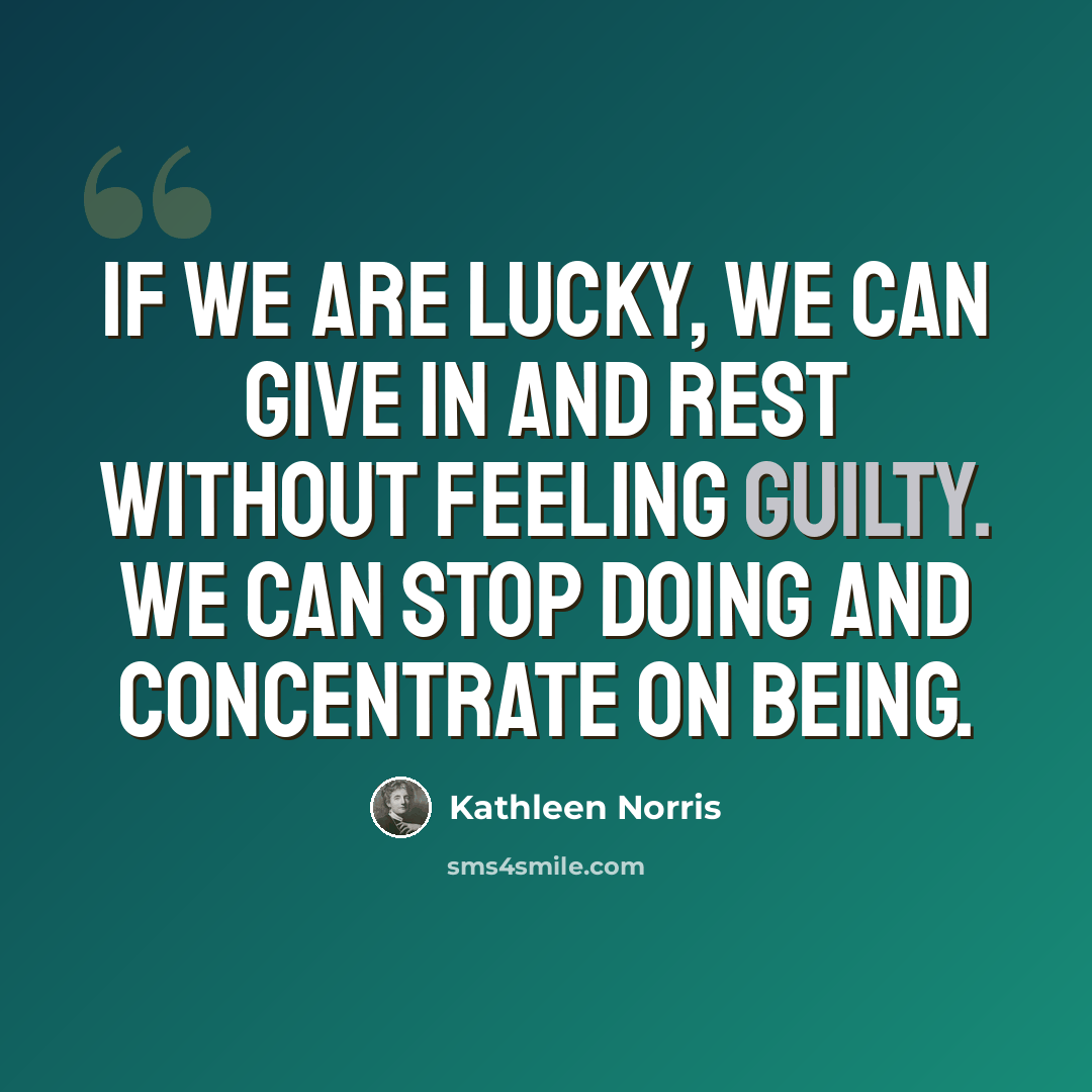 “If we are lucky, we can give in and rest without feeling guilty. We can stop doing and concentrate on being.” quote by Kathleen Norris