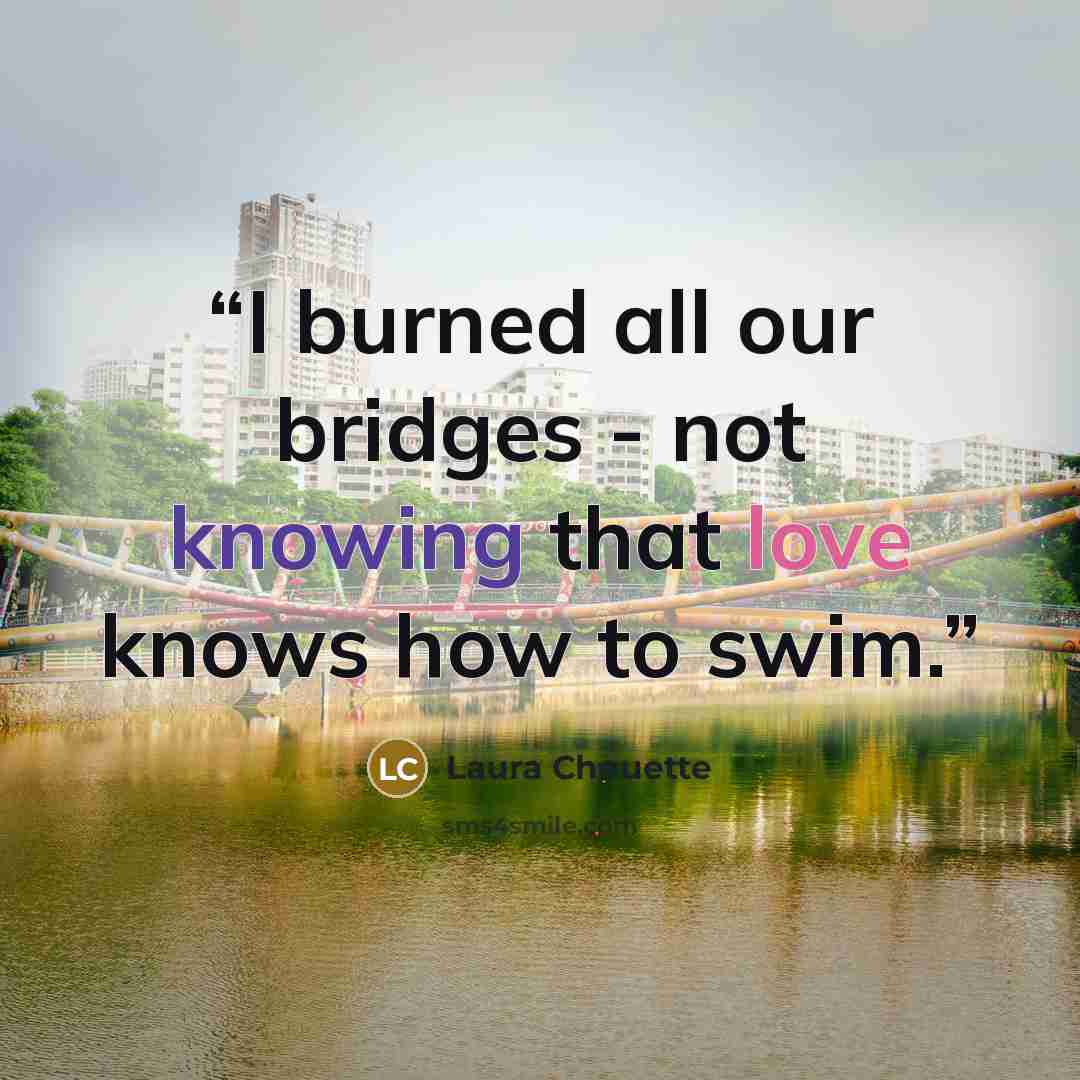 “I burned all our bridges - not knowing that love knows how to swim.” quote by Laura Chouette