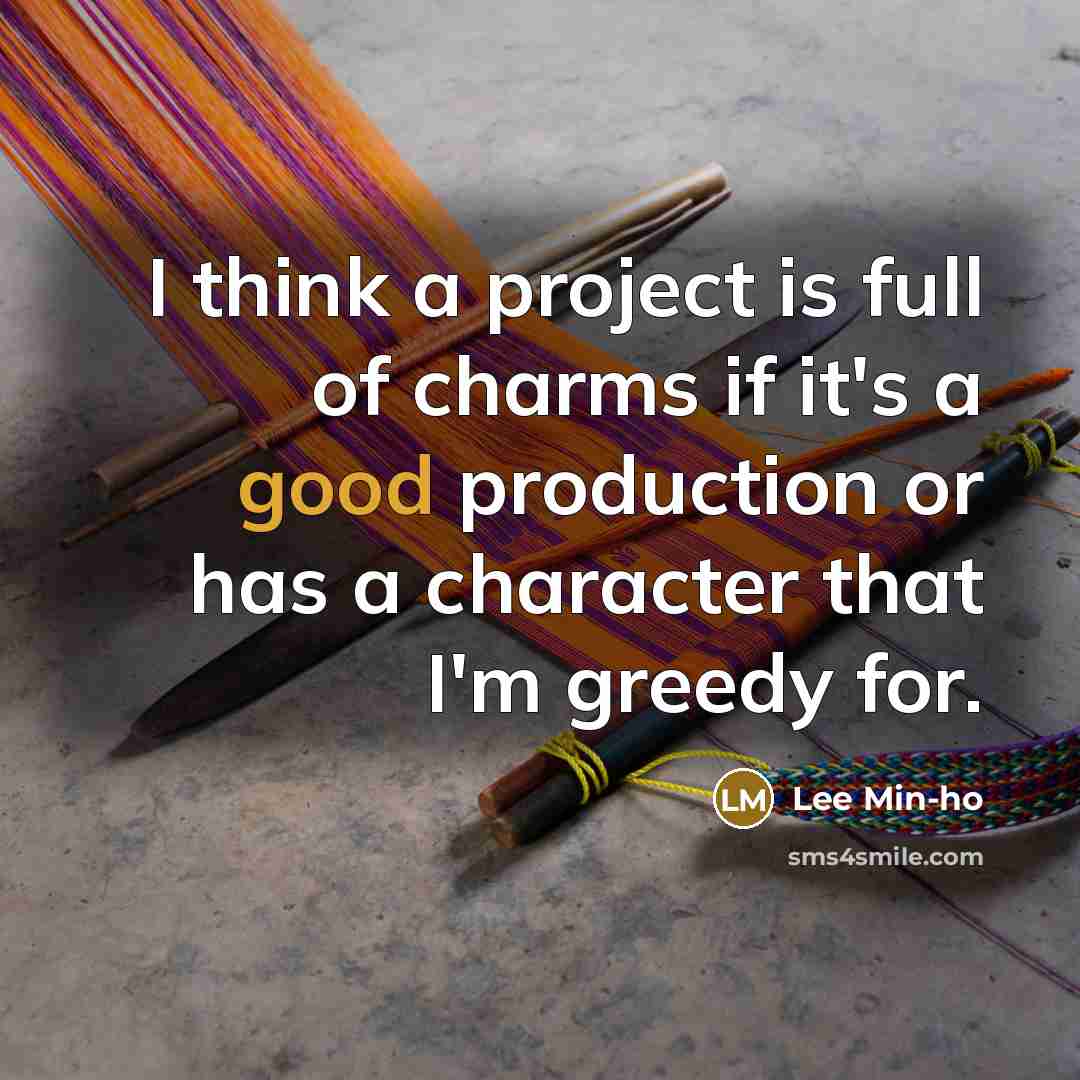 “I think a project is full of charms if it's a good production or has a character that I'm greedy for.” quote by Lee Min-ho