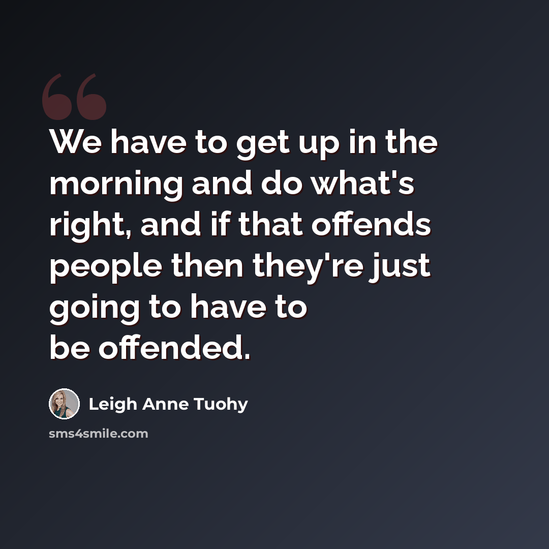 “We have to get up in the morning and do what's right, and if that offends people then they're just going to have to be offended.” quote by Leigh Anne Tuohy