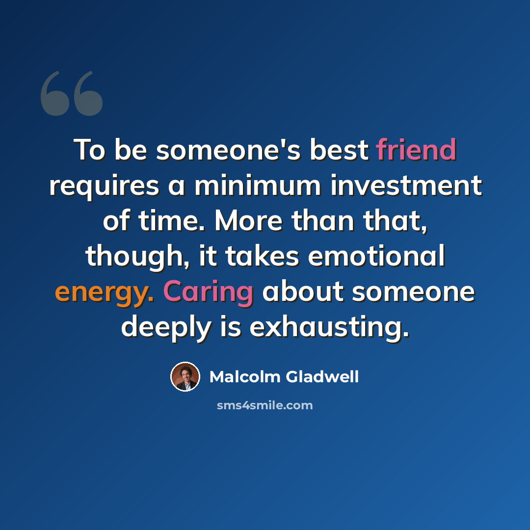 “To be someone's best friend requires a minimum investment of time. More than that, though, it takes emotional energy. Caring about someone deeply is exhausting.” quote by Malcolm Gladwell