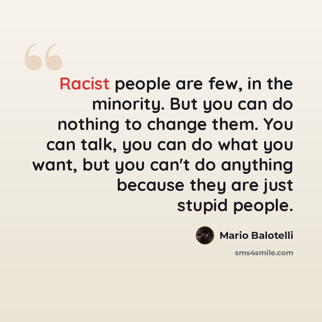 “Racist people are few, in the minority. But you can do nothing to change them. You can talk, you can do what you want, but you can't do anything because they are just stupid people.” quote by Mario Balotelli