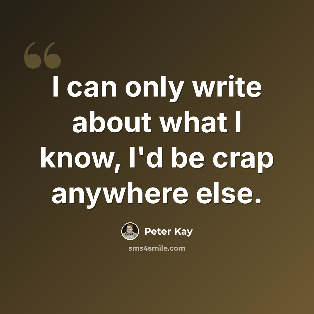 “I can only write about what I know, I'd be crap anywhere else.” quote by Peter Kay