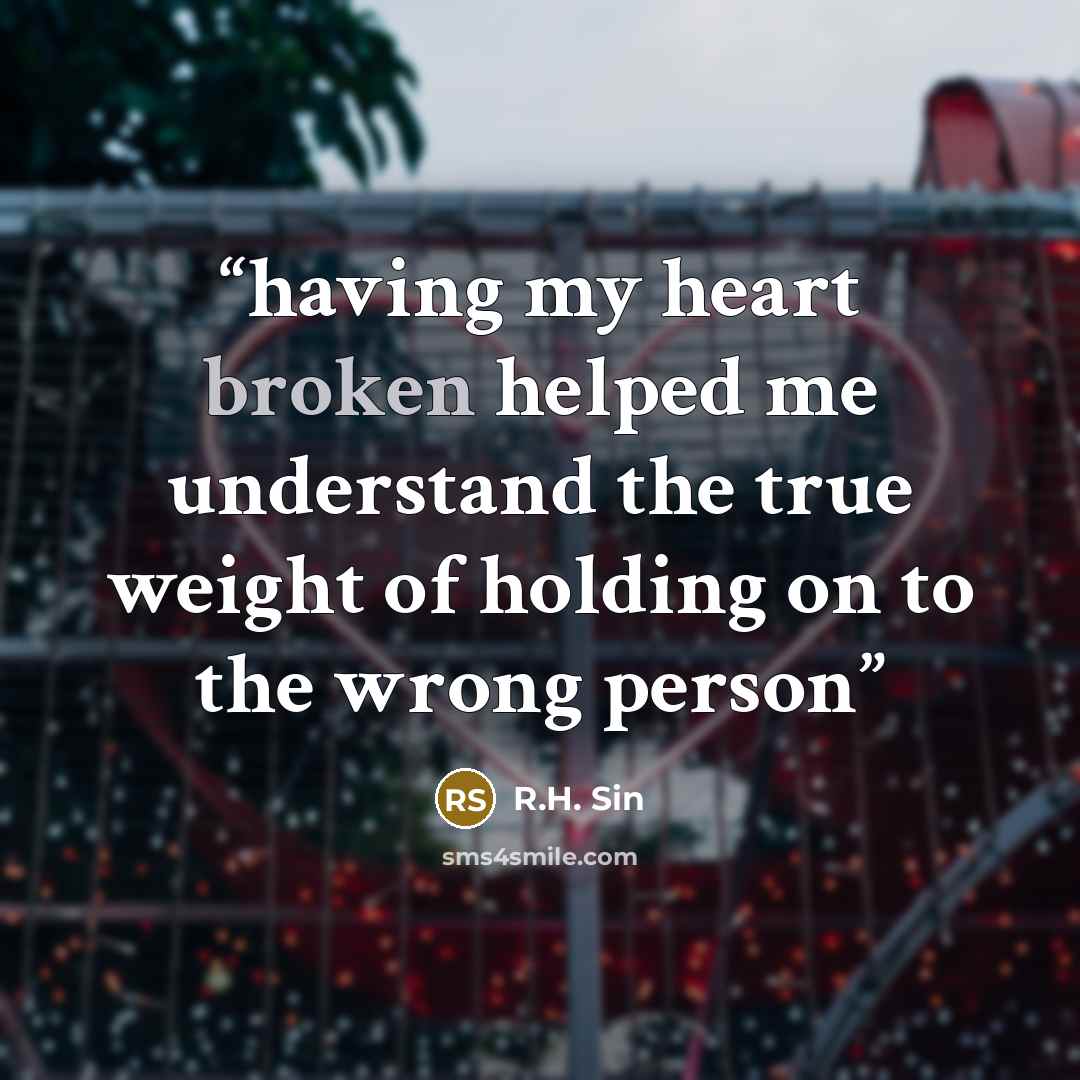 “having my heart broken helped me understand the true weight of holding on to the wrong person” quote by R.H. Sin
