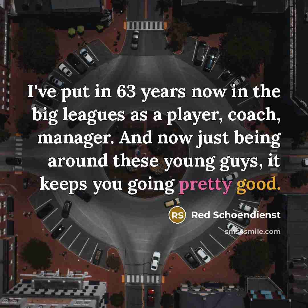 “I've put in 63 years now in the big leagues as a player, coach, manager. And now just being around these young guys, it keeps you going pretty good.” quote by Red Schoendienst
