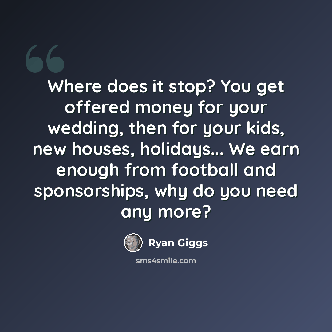 “Where does it stop? You get offered money for your wedding, then for your kids, new houses, holidays... We earn enough from football and sponsorships, why do you need any more?” quote by Ryan Giggs