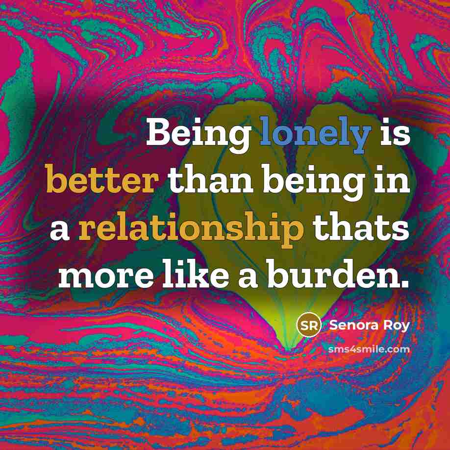 “Being lonely is better than being in a relationship thats more like a burden.” quote by Senora Roy