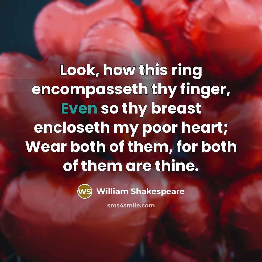“Look, how this ring encompasseth thy finger, Even so thy breast encloseth my poor heart; Wear both of them, for both of them are thine.” quote by William Shakespeare