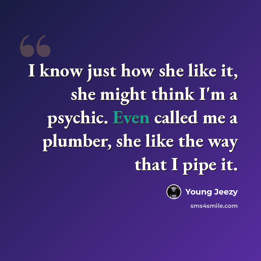 “I know just how she like it, she might think I'm a psychic. Even called me a plumber, she like the way that I pipe it.” quote by Young Jeezy
