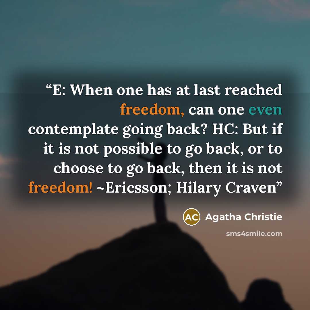 “E: When one has at last reached freedom, can one even contemplate going back? HC: But if it is not possible to go back, or to choose to go back, then it is not freedom! ~Ericsson; Hilary Craven” quote by Agatha Christie