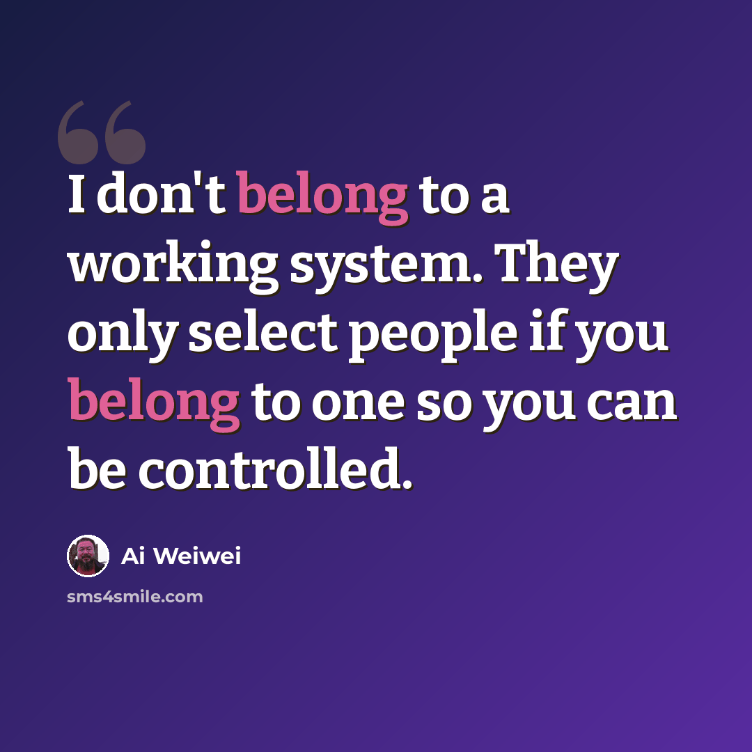 “I don't belong to a working system. They only select people if you belong to one so you can be controlled.” quote by Ai Weiwei