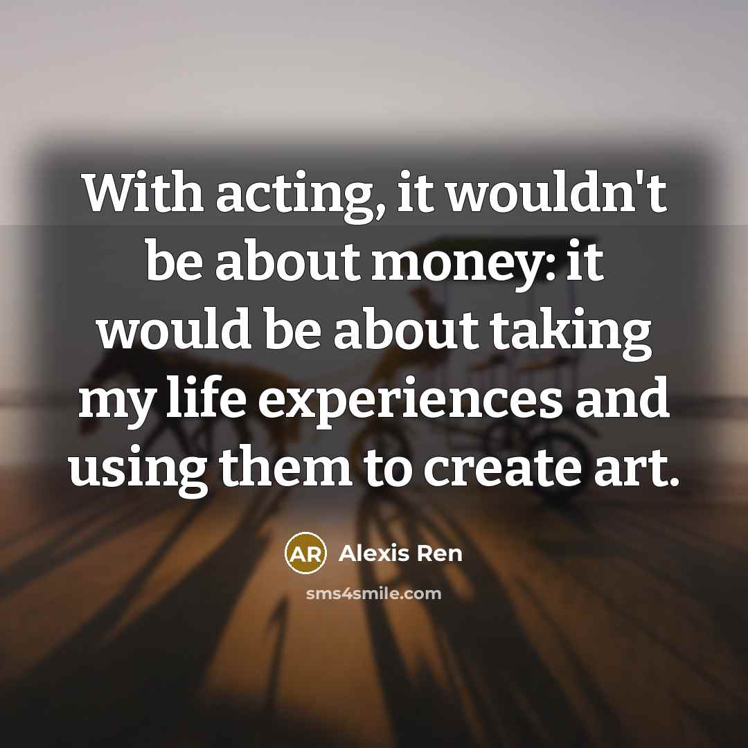 “With acting, it wouldn't be about money: it would be about taking my life experiences and using them to create art.” quote by Alexis Ren
