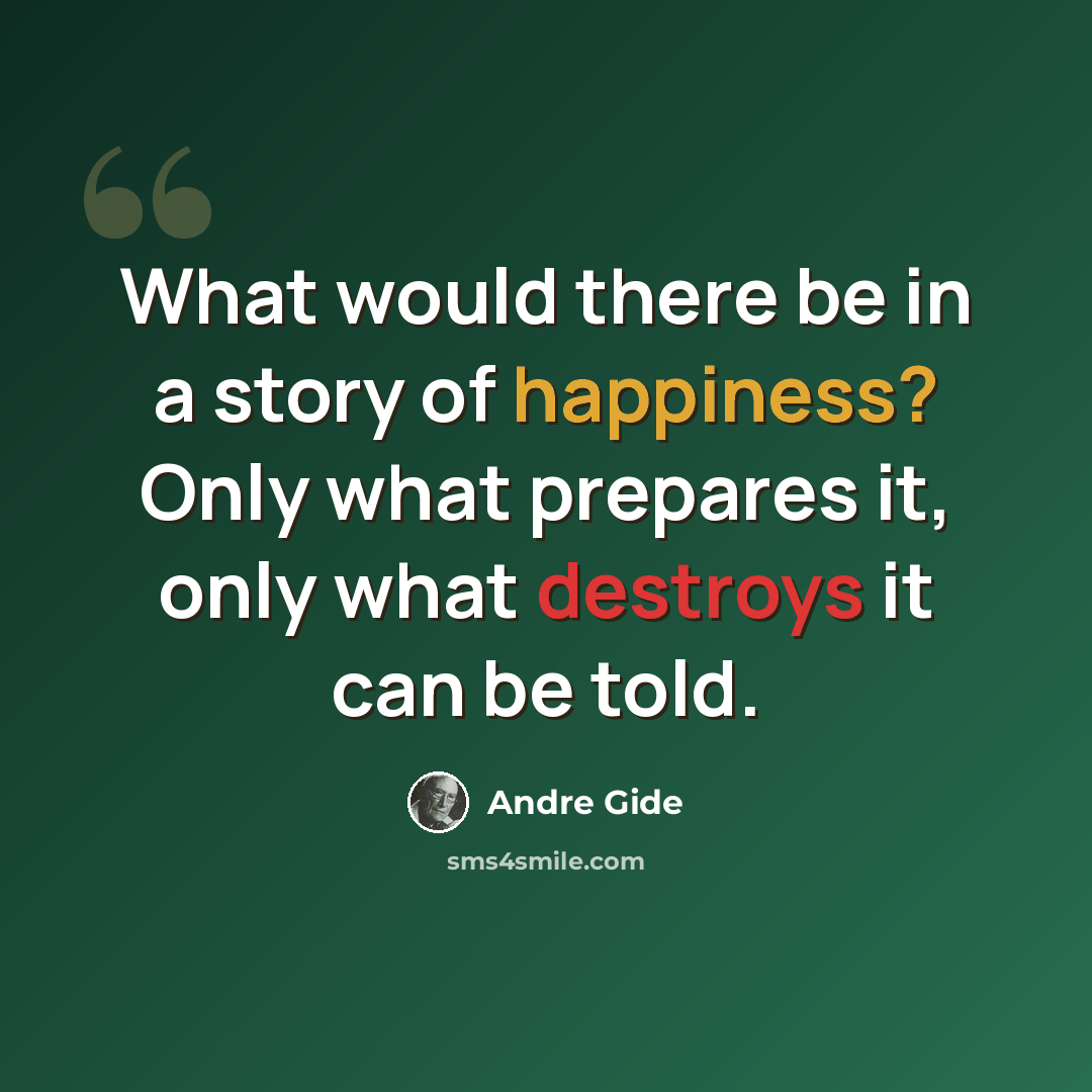 “What would there be in a story of happiness? Only what prepares it, only what destroys it can be told.” quote by Andre Gide