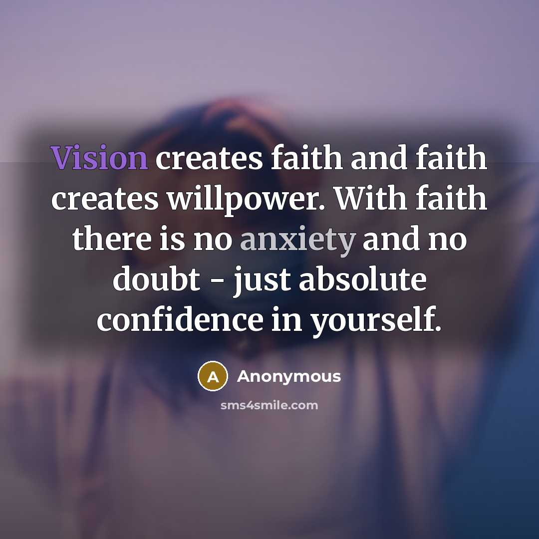 “Vision creates faith and faith creates willpower. With faith there is no anxiety and no doubt - just absolute confidence in yourself.” quote by Anonymous
