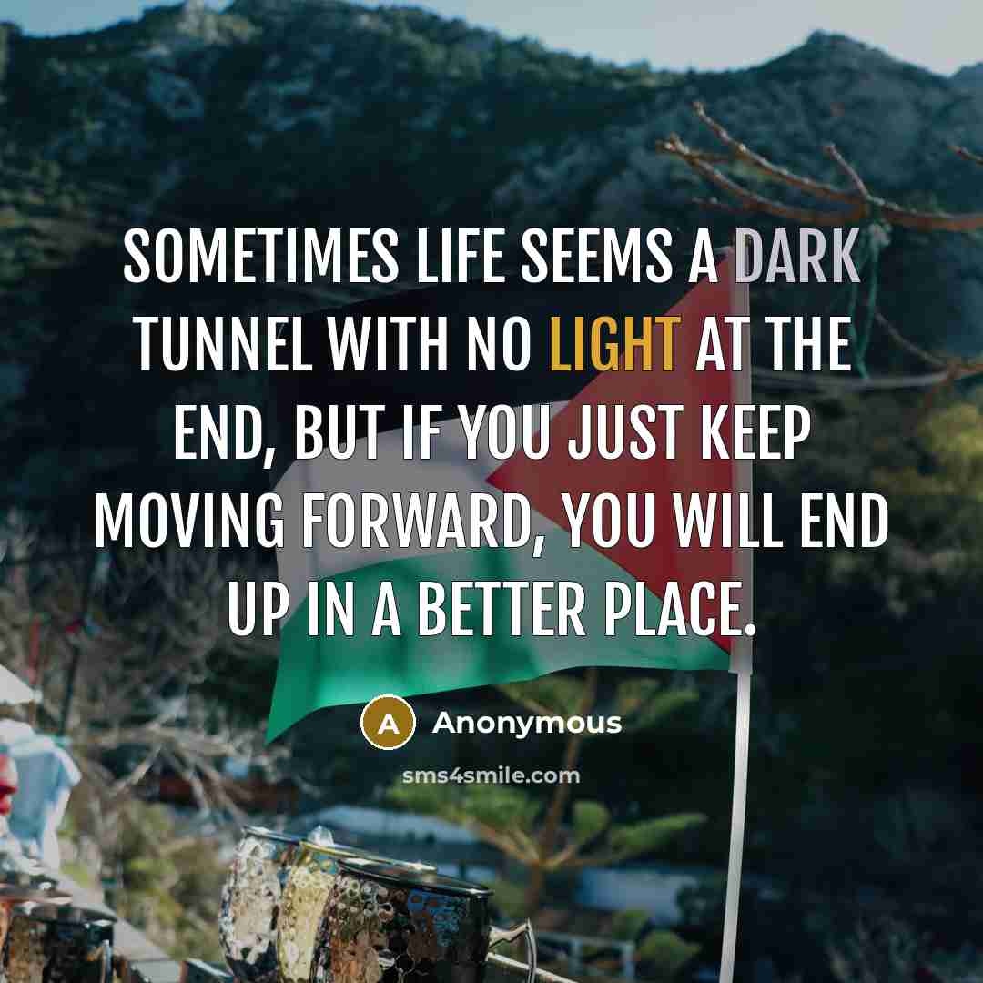 “Sometimes life seems a dark tunnel with no light at the end, but if you just keep moving forward, you will end up in a better place.” quote by Anonymous