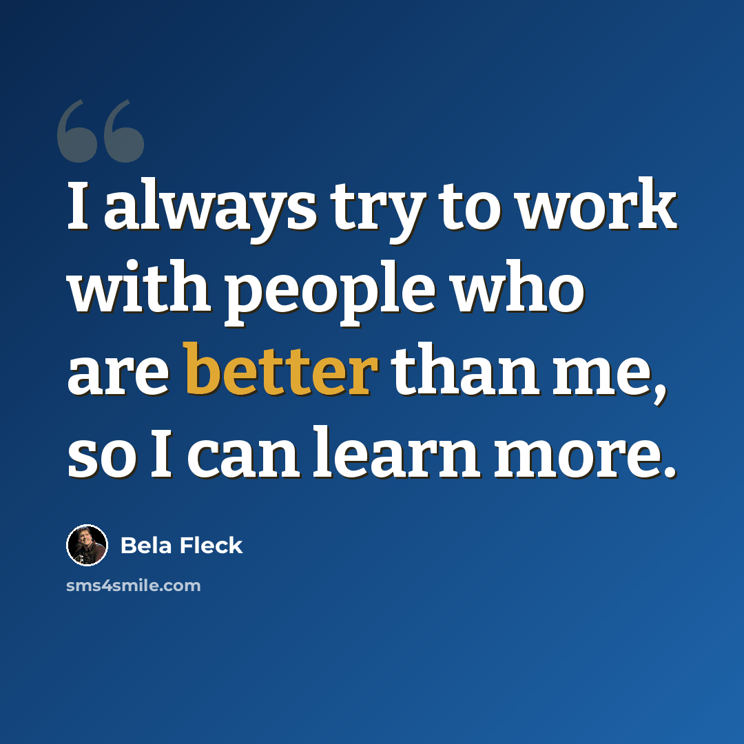 “I always try to work with people who are better than me, so I can learn more.” quote by Bela Fleck