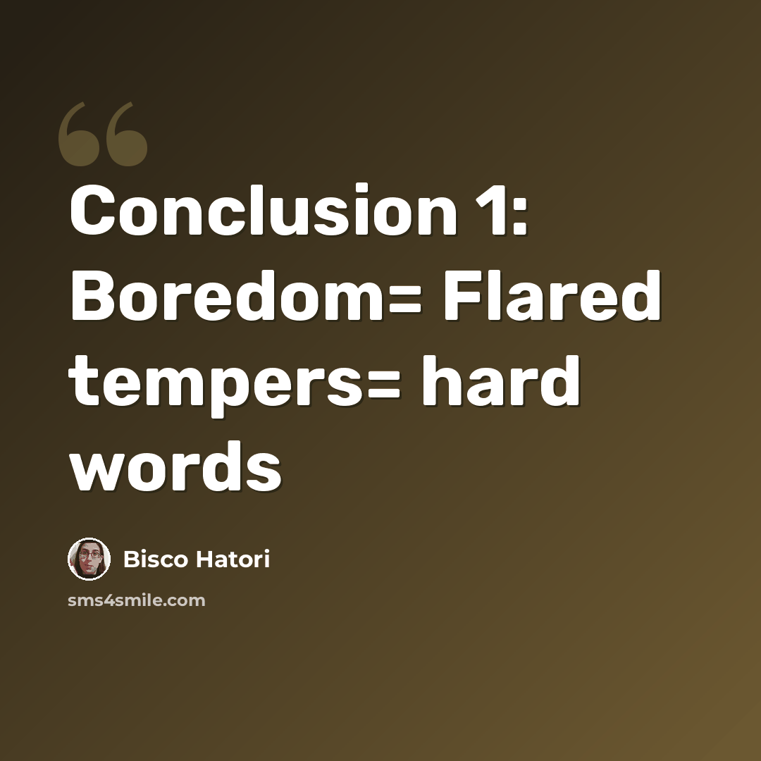 “Conclusion 1: Boredom= Flared tempers= hard words” quote by Bisco Hatori