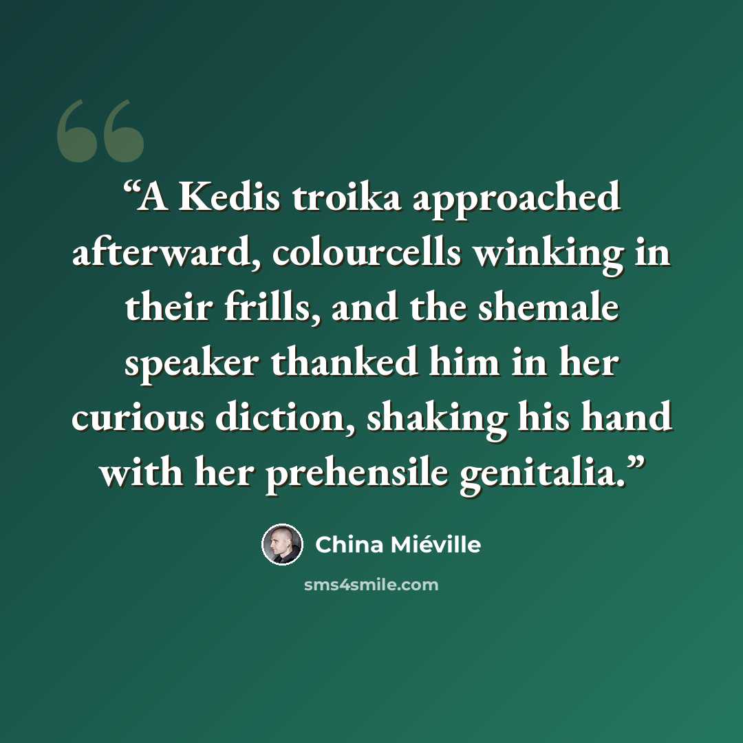 “A Kedis troika approached afterward, colourcells winking in their frills, and the shemale speaker thanked him in her curious diction, shaking his hand with her prehensile genitalia.” quote by China Miéville