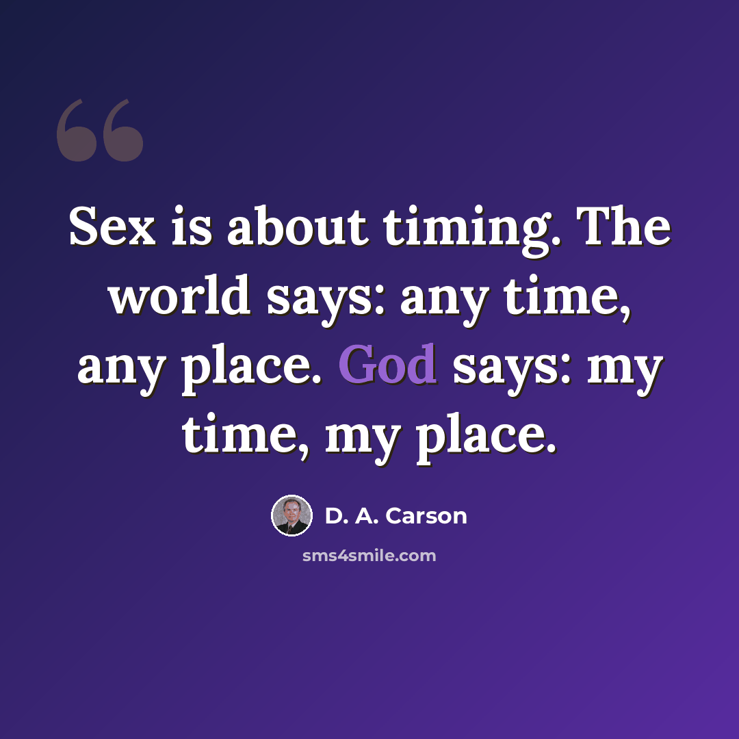 “Sex is about timing. The world says: any time, any place. God says: my time, my place.” quote by D. A. Carson