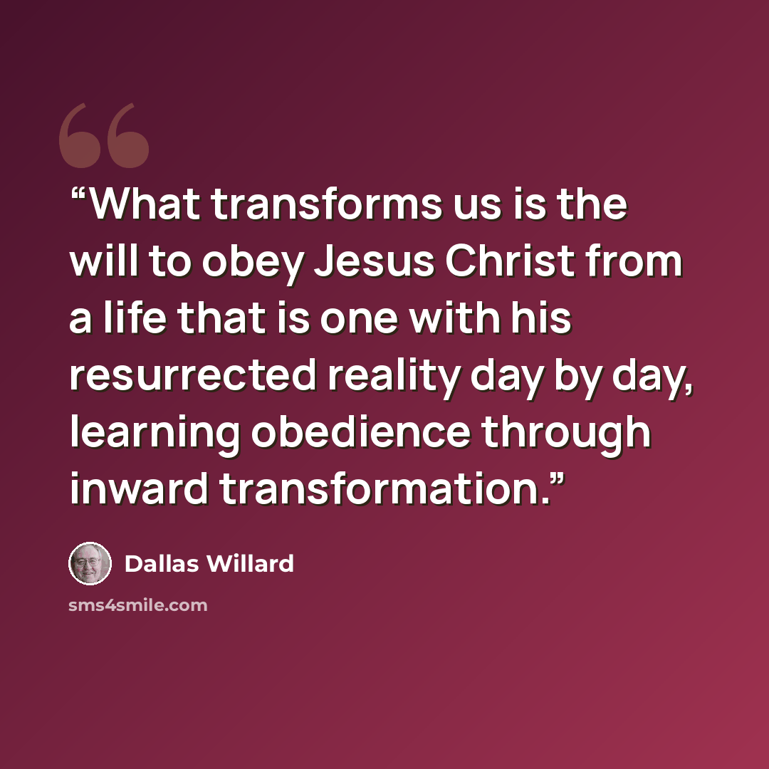 “What transforms us is the will to obey Jesus Christ from a life that is one with his resurrected reality day by day, learning obedience through inward transformation.” quote by Dallas Willard