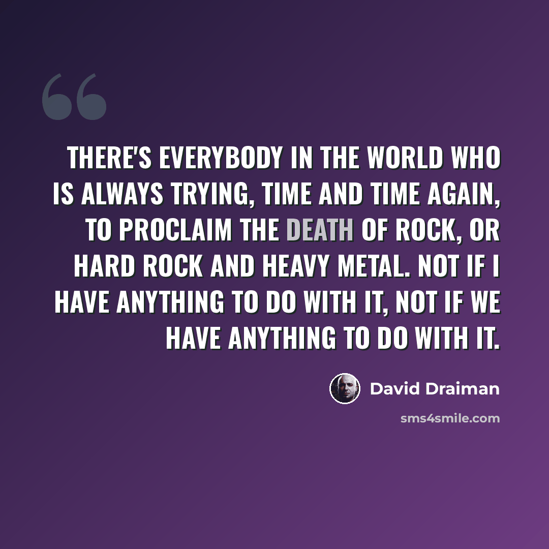 “There's everybody in the world who is always trying, time and time again, to proclaim the death of rock, or hard rock and heavy metal. Not if I have anything to do with it, not if we have anything to do with it.” quote by David Draiman