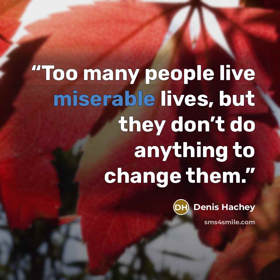 “Too many people live miserable lives, but they don’t do anything to change them.” quote by Denis Hachey