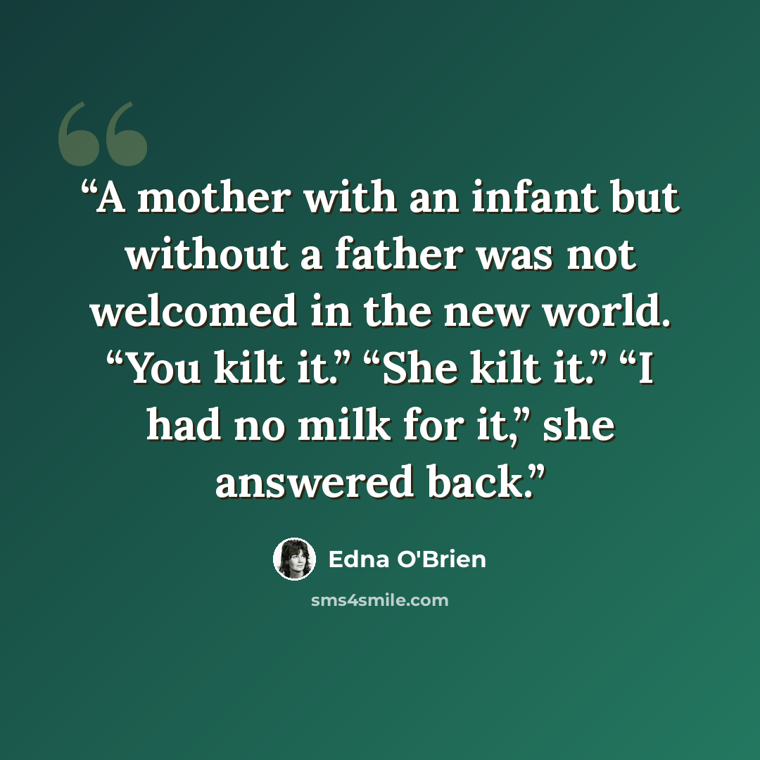 “A mother with an infant but without a father was not welcomed in the new world. “You kilt it.” “She kilt it.” “I had no milk for it,” she answered back.” quote by Edna O'Brien