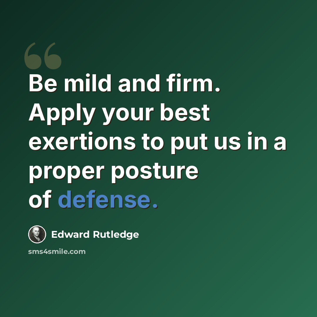 “Be mild and firm. Apply your best exertions to put us in a proper posture of defense.” quote by Edward Rutledge
