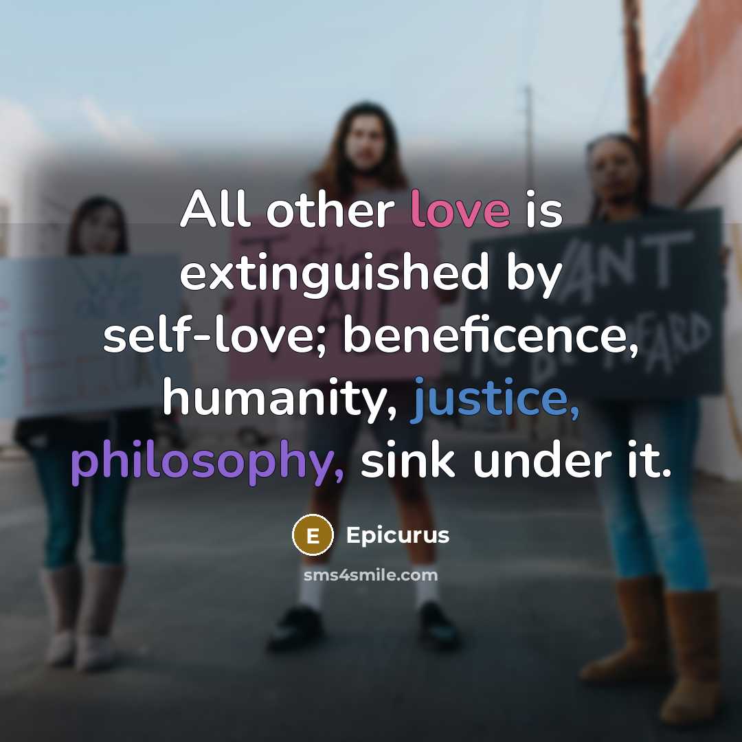 “All other love is extinguished by self-love; beneficence, humanity, justice, philosophy, sink under it.” quote by Epicurus