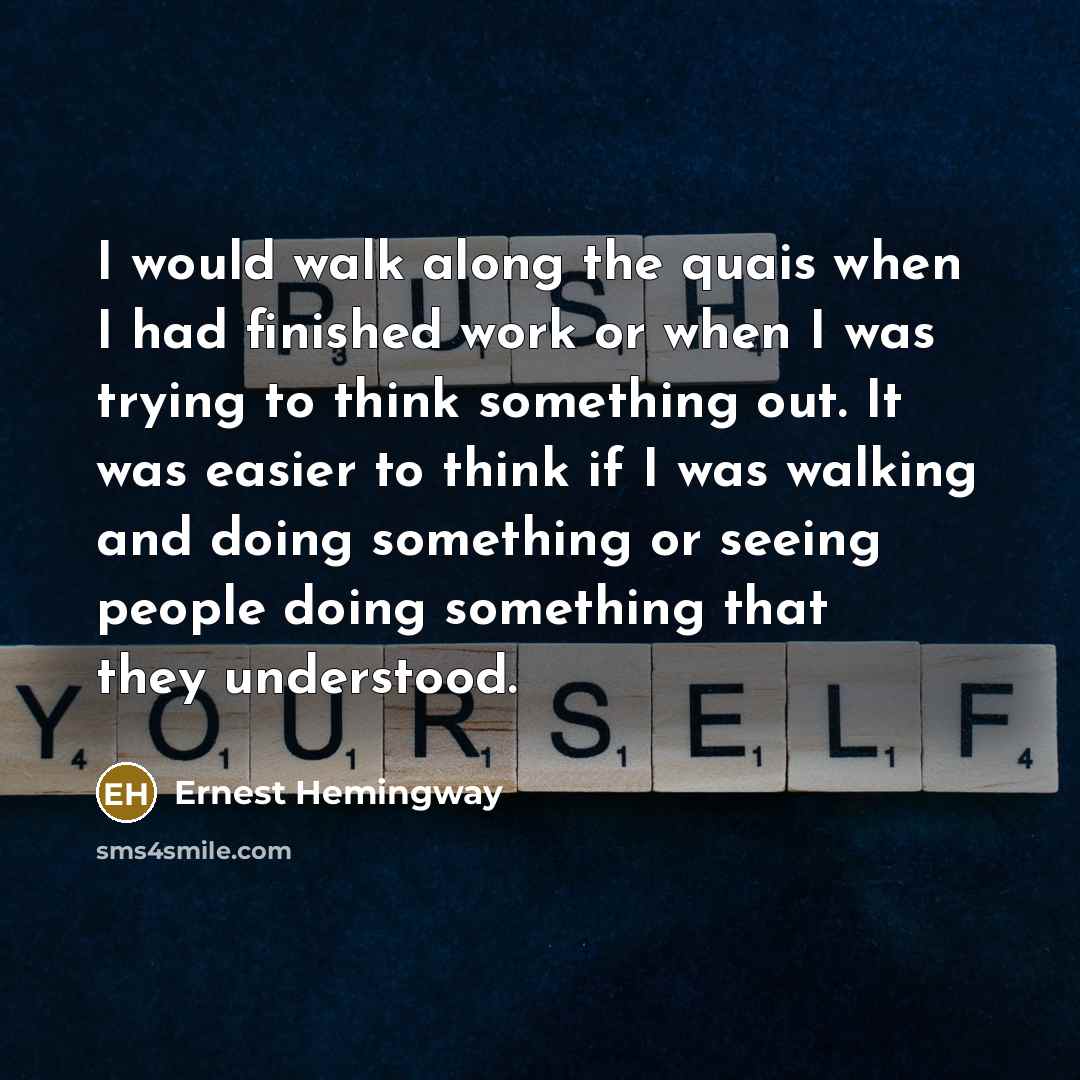 “I would walk along the quais when I had finished work or when I was trying to think something out. It was easier to think if I was walking and doing something or seeing people doing something that they understood.” quote by Ernest Hemingway