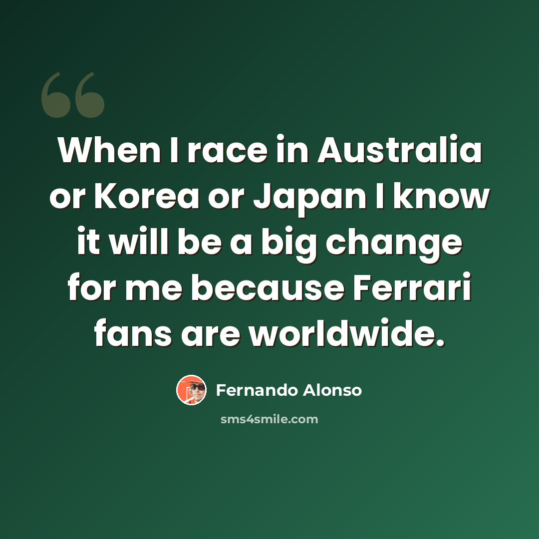 “When I race in Australia or Korea or Japan I know it will be a big change for me because Ferrari fans are worldwide.” quote by Fernando Alonso