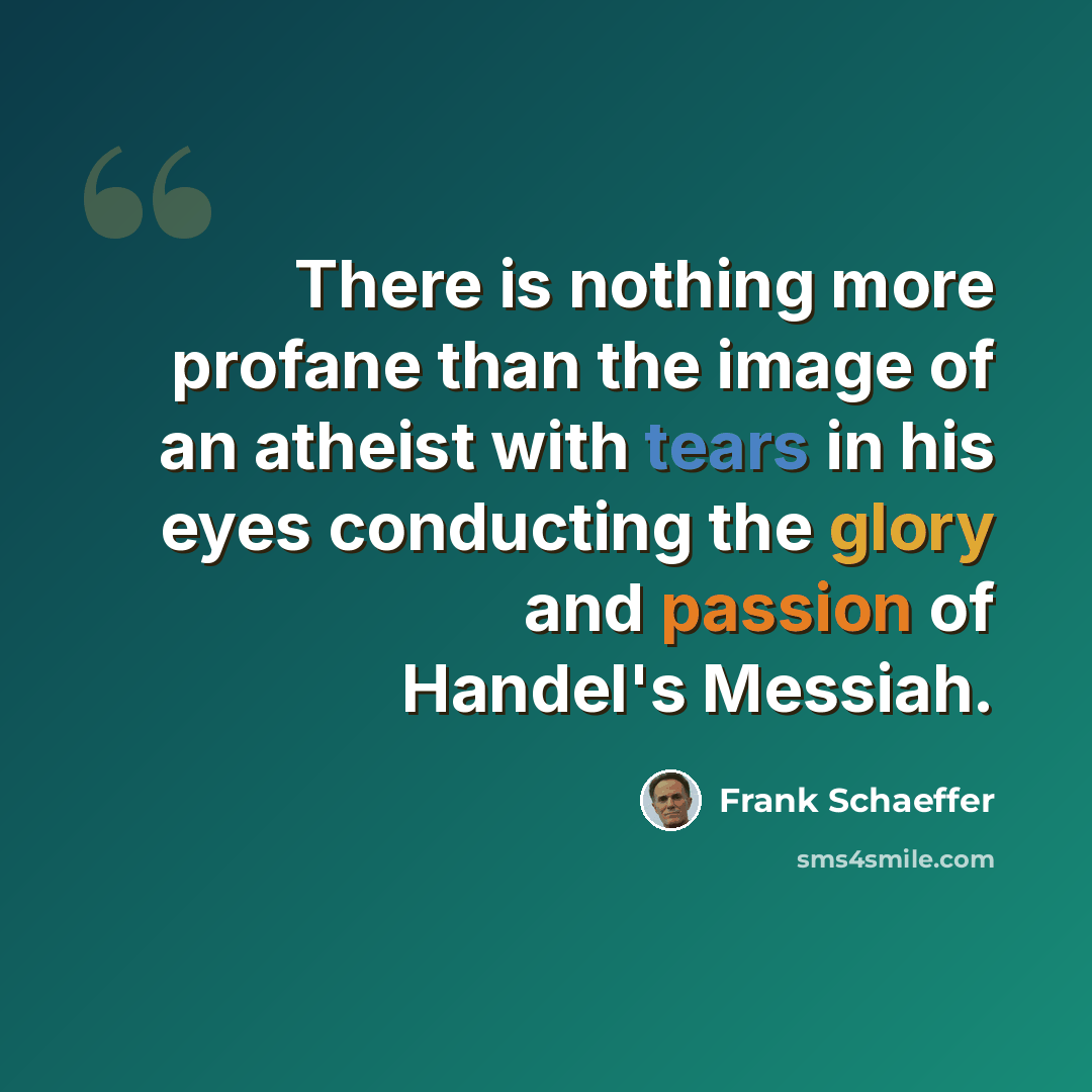 “There is nothing more profane than the image of an atheist with tears in his eyes conducting the glory and passion of Handel's Messiah.” quote by Frank Schaeffer