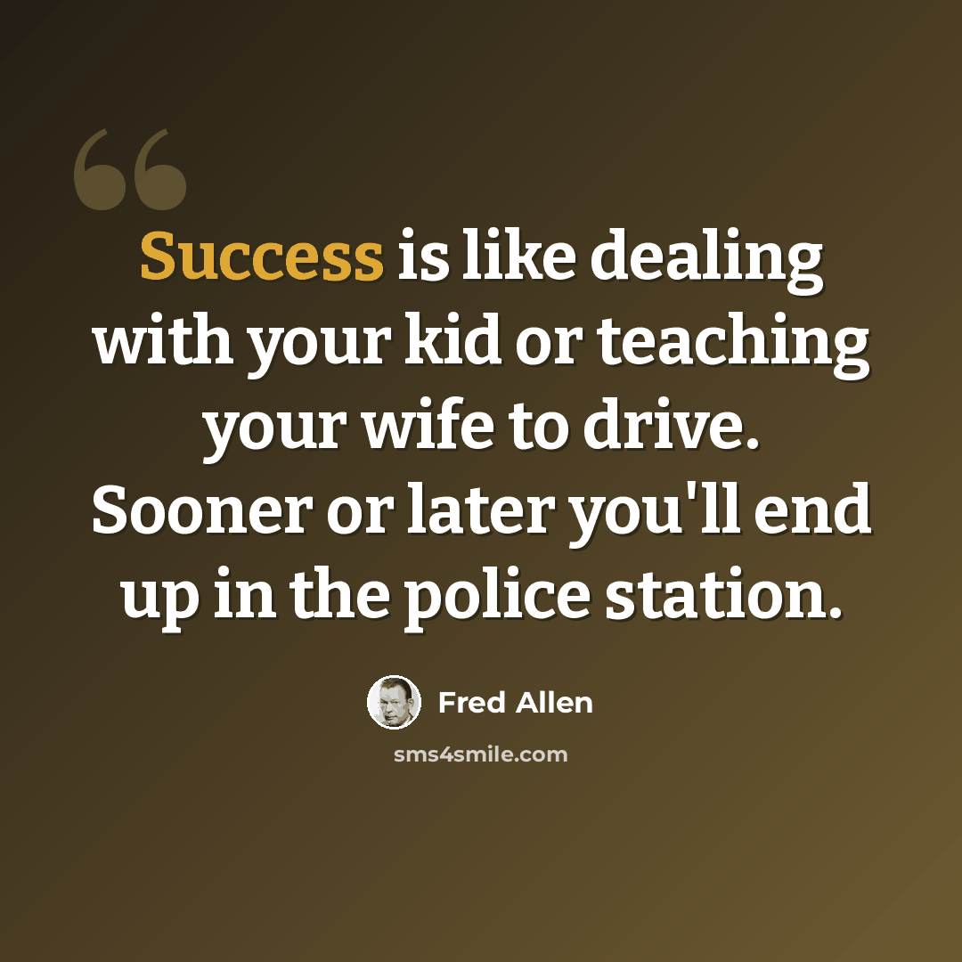 “Success is like dealing with your kid or teaching your wife to drive. Sooner or later you'll end up in the police station.” quote by Fred Allen