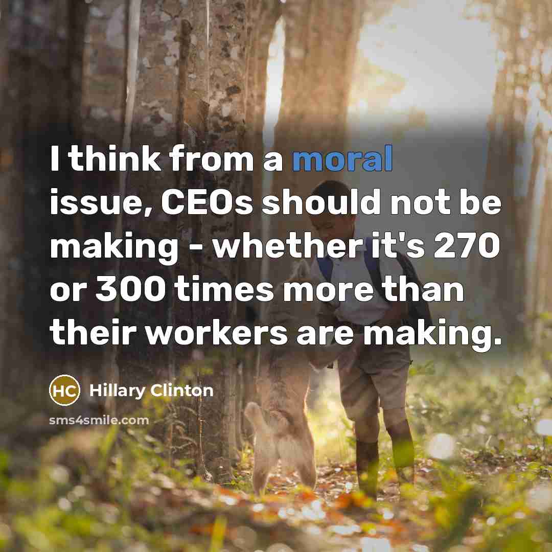 “I think from a moral issue, CEOs should not be making - whether it's 270 or 300 times more than their workers are making.” quote by Hillary Clinton