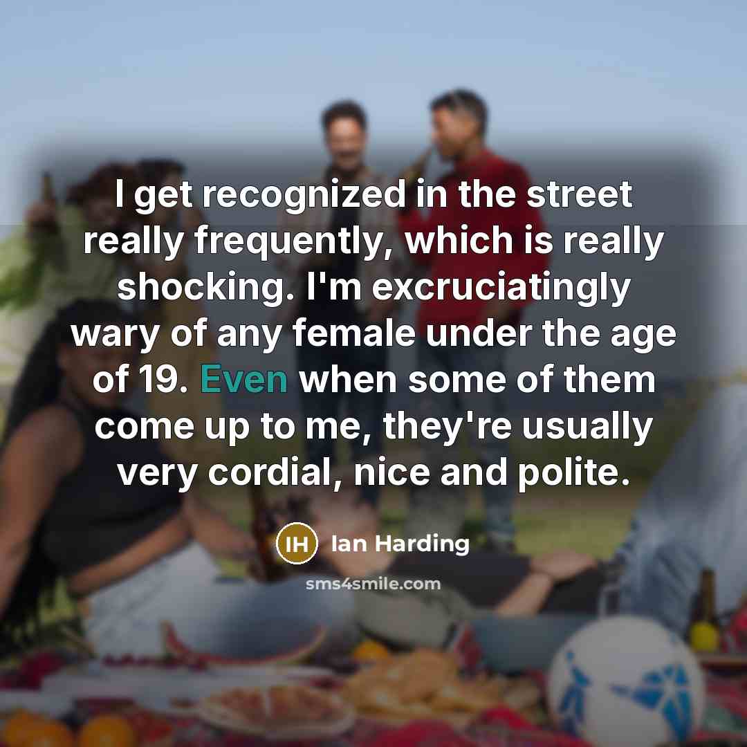 “I get recognized in the street really frequently, which is really shocking. I'm excruciatingly wary of any female under the age of 19. Even when some of them come up to me, they're usually very cordial, nice and polite.” quote by Ian Harding