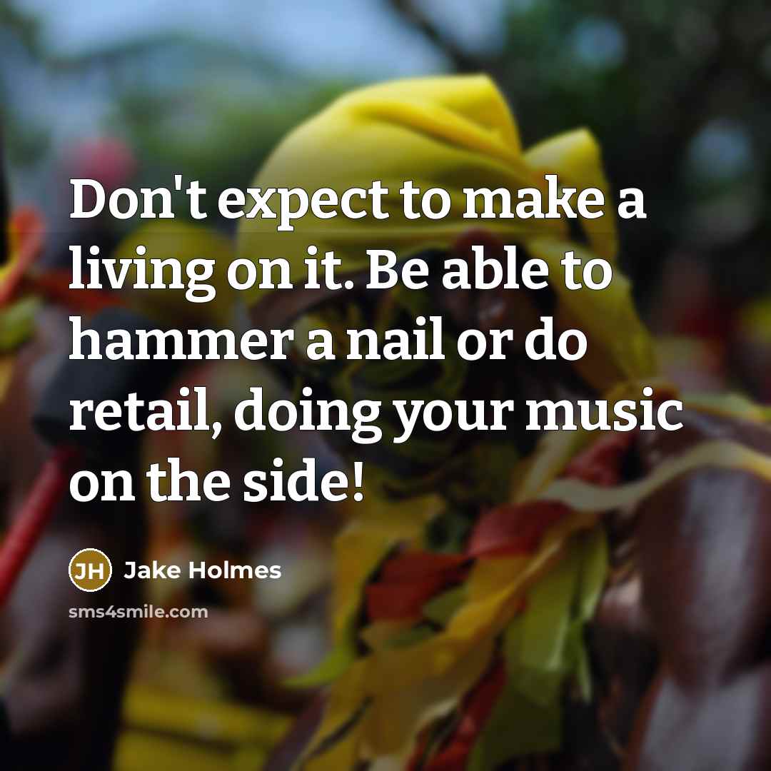 “Don't expect to make a living on it. Be able to hammer a nail or do retail, doing your music on the side!” quote by Jake Holmes