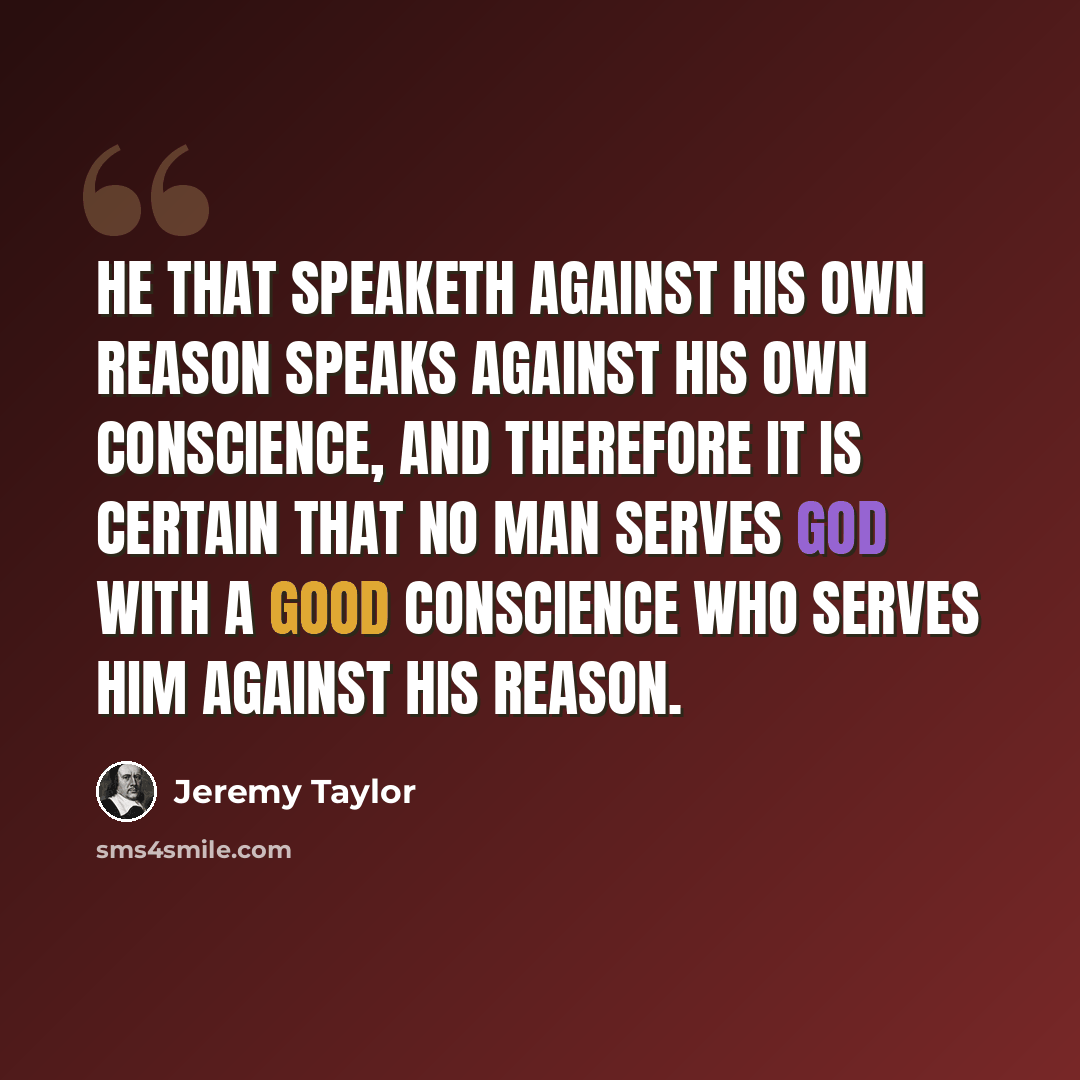 “He that speaketh against his own reason speaks against his own conscience, and therefore it is certain that no man serves God with a good conscience who serves him against his reason.” quote by Jeremy Taylor