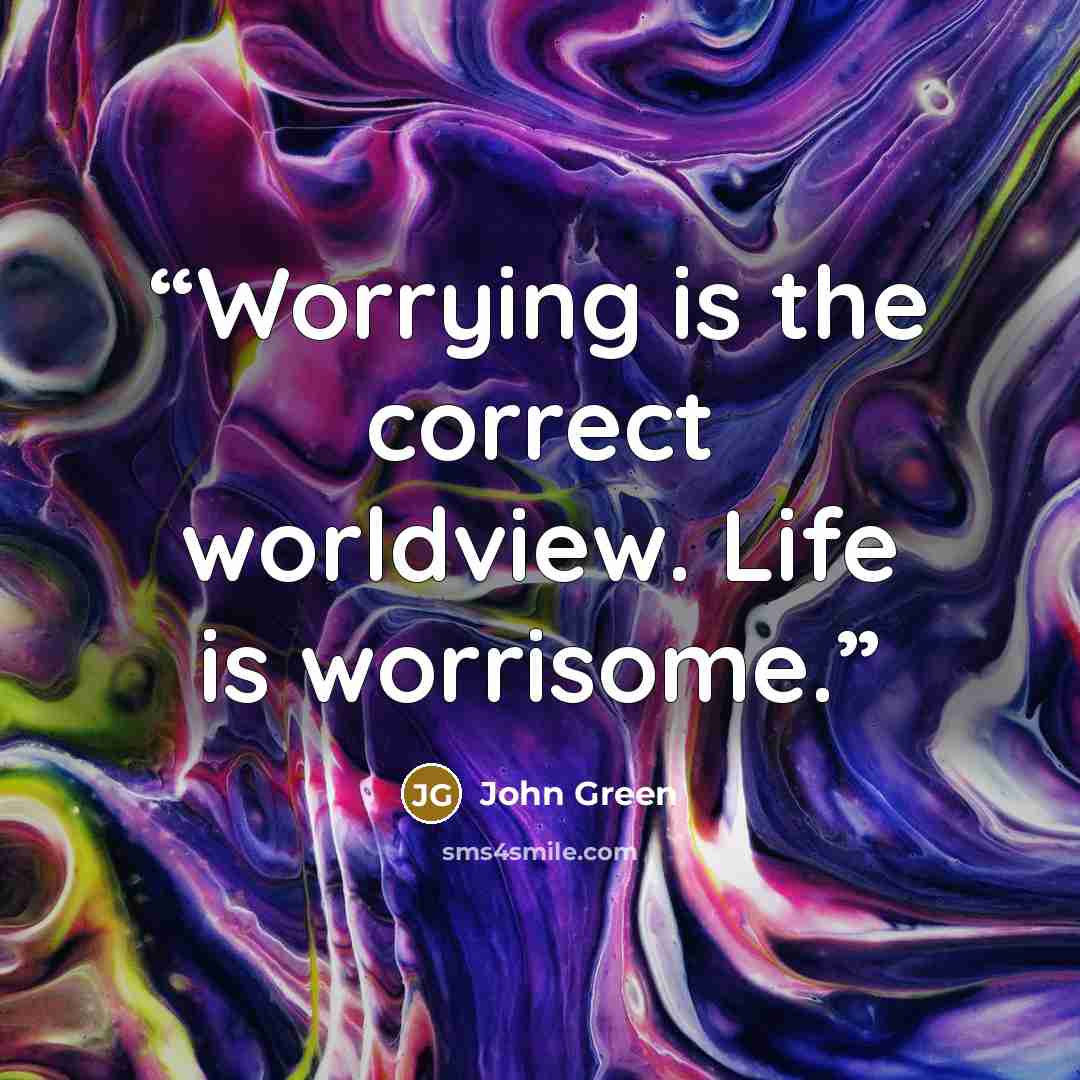 “Worrying is the correct worldview. Life is worrisome.” quote by John Green