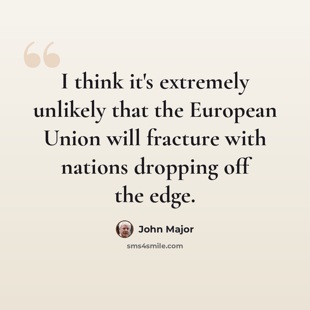 “I think it's extremely unlikely that the European Union will fracture with nations dropping off the edge.” quote by John Major
