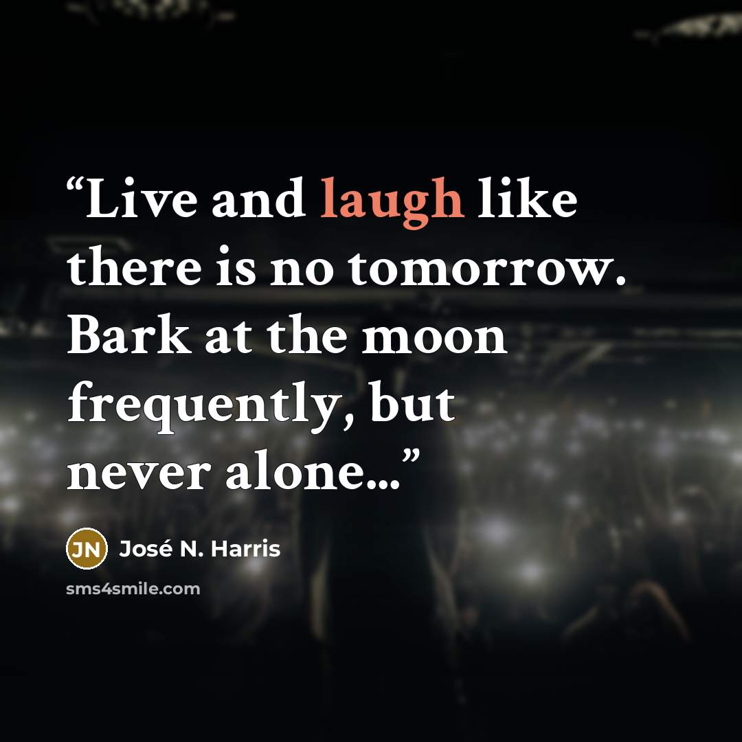 “Live and laugh like there is no tomorrow. Bark at the moon frequently, but never alone...” quote by José N. Harris