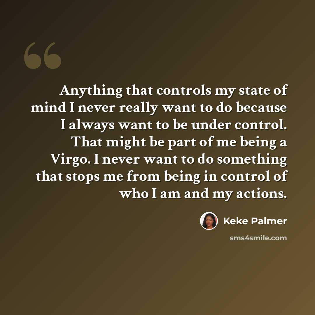 “Anything that controls my state of mind I never really want to do because I always want to be under control. That might be part of me being a Virgo. I never want to do something that stops me from being in control of who I am and my actions.” quote by Keke Palmer