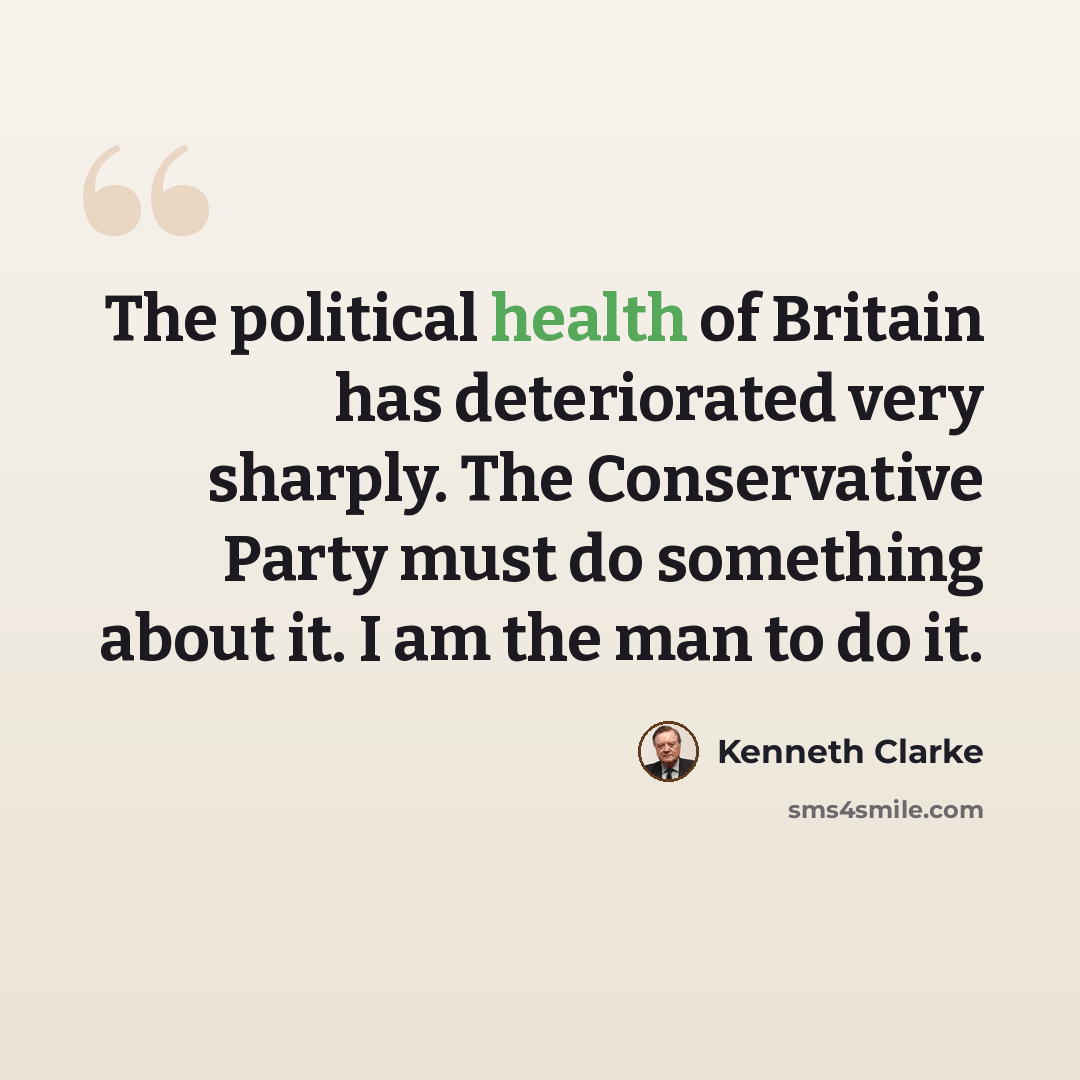 “The political health of Britain has deteriorated very sharply. The Conservative Party must do something about it. I am the man to do it.” quote by Kenneth Clarke