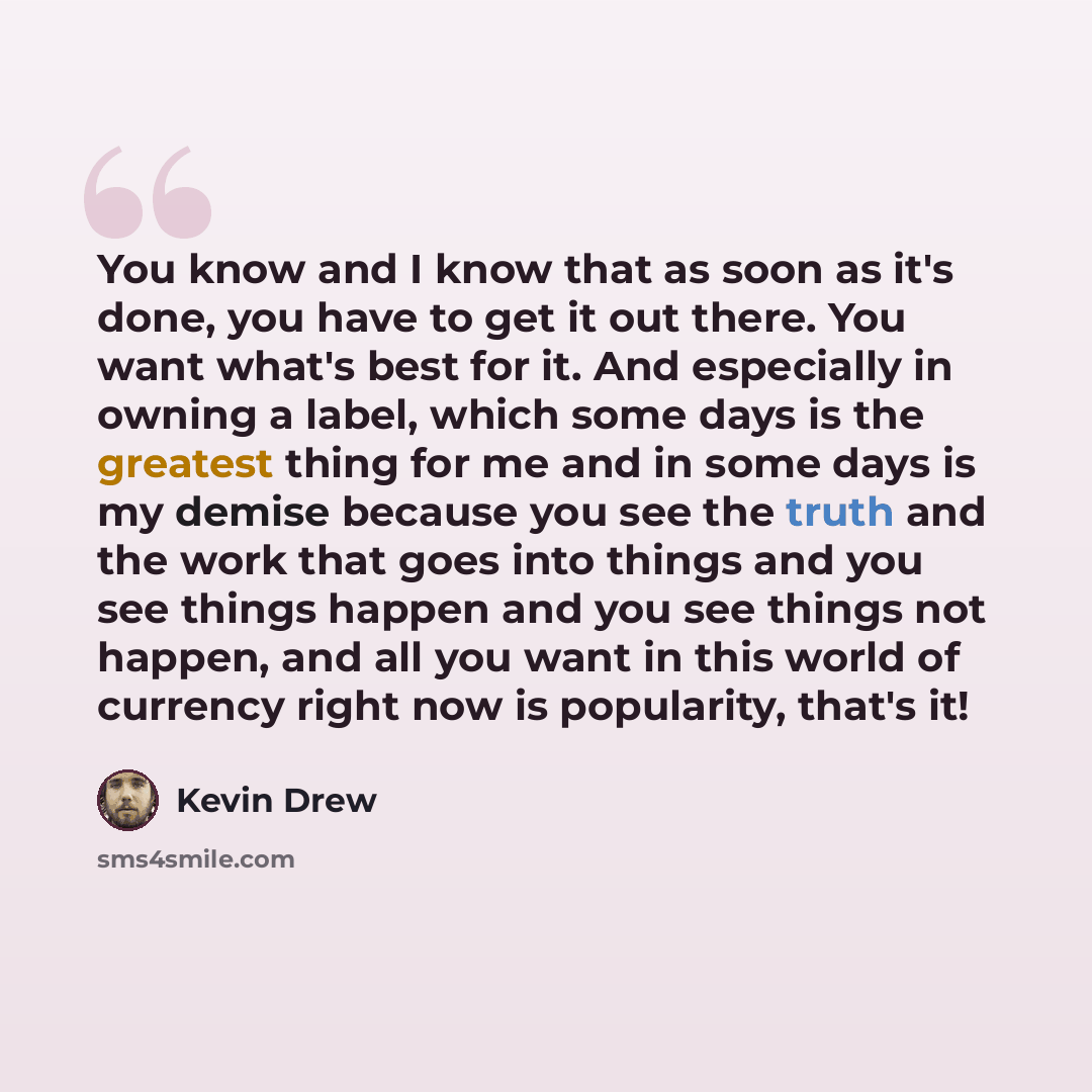 “You know and I know that as soon as it's done, you have to get it out there. You want what's best for it. And especially in owning a label, which some days is the greatest thing for me and in some days is my demise because you see the truth and the work that goes into things and you see things…” quote by Kevin Drew
